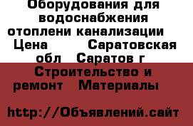 Оборудования для водоснабжения отоплени канализации!  › Цена ­ 50 - Саратовская обл., Саратов г. Строительство и ремонт » Материалы   